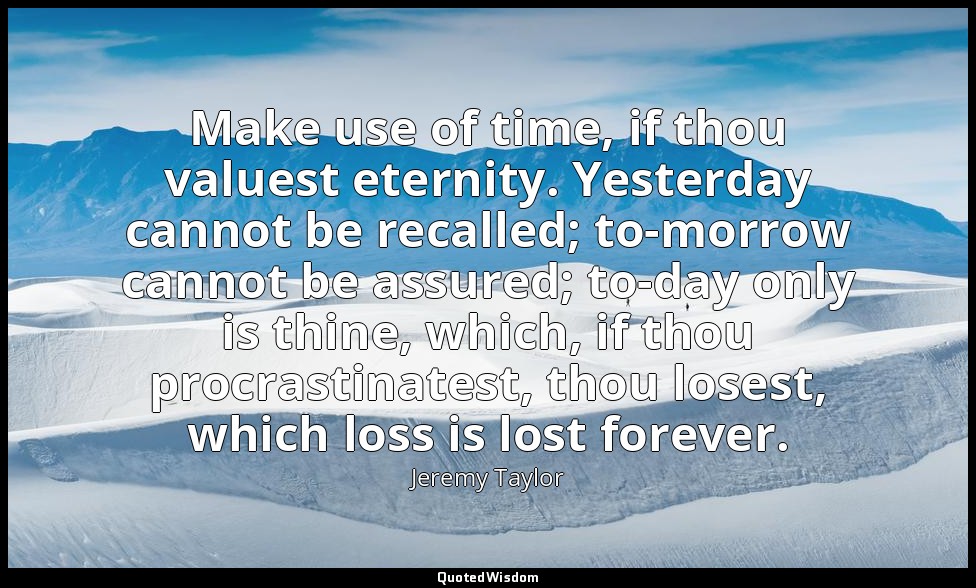 Make use of time, if thou valuest eternity. Yesterday cannot be recalled; to-mor — Jeremy Taylor
