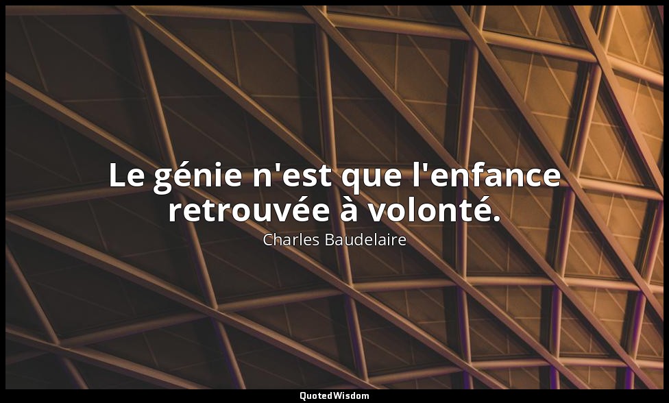 Le génie n'est que l'enfance retrouvée à volonté. — Charles Baudelaire