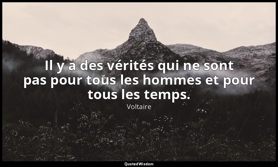 Il y a des vérités qui ne sont pas pour tous les hommes et pour tous les temps. — Voltaire