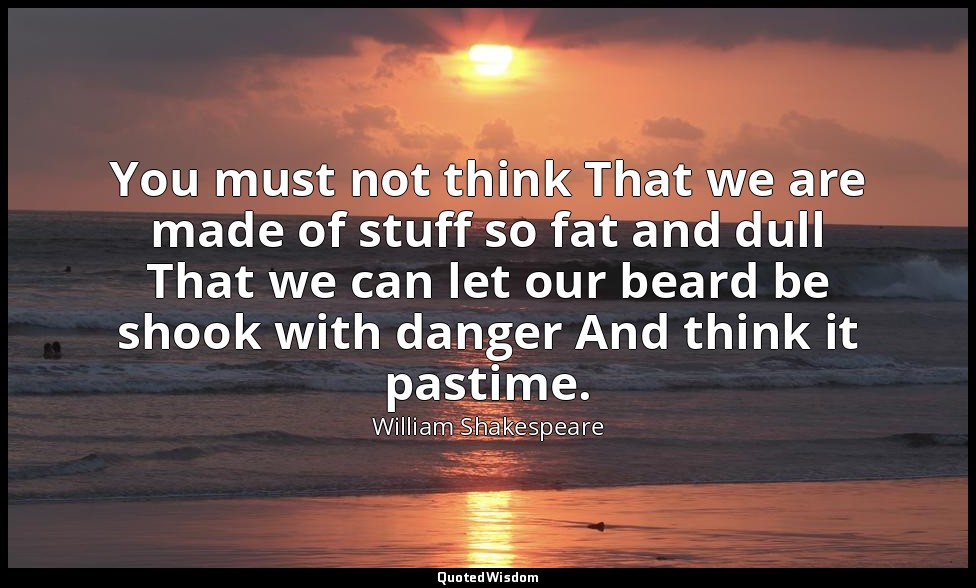 You must not think That we are made of stuff so fat and dull That we can let our — William Shakespeare