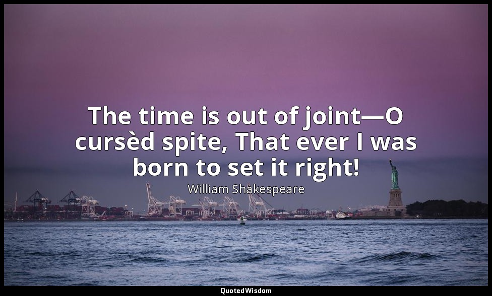 The time is out of joint—O cursèd spite, That ever I was born to set it right! — William Shakespeare