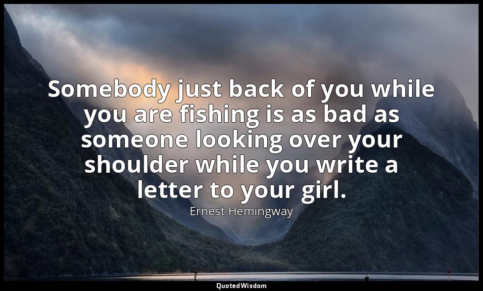 Somebody just back of you while you are fishing is as bad as someone looking ove — Ernest Hemingway