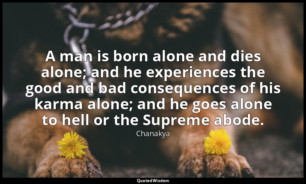 A man is born alone and dies alone; and he experiences the good and bad conseque — Chanakya