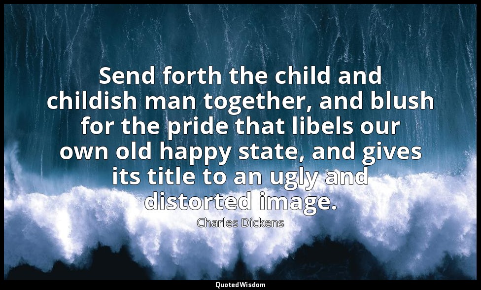 Send forth the child and childish man together, and blush for the pride that lib — Charles Dickens
