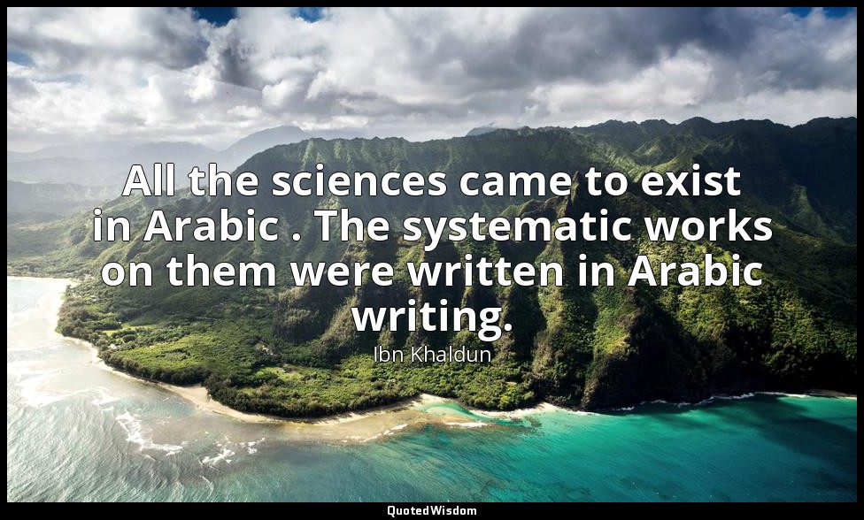 All the sciences came to exist in Arabic . The systematic works on them were wri — Ibn Khaldun