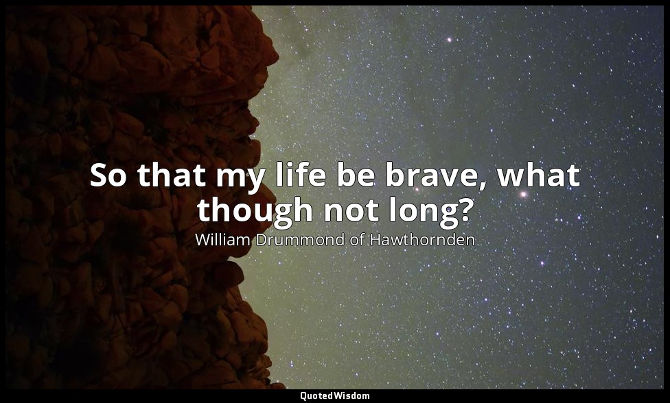 So that my life be brave, what though not long? — William Drummond of Hawthornden