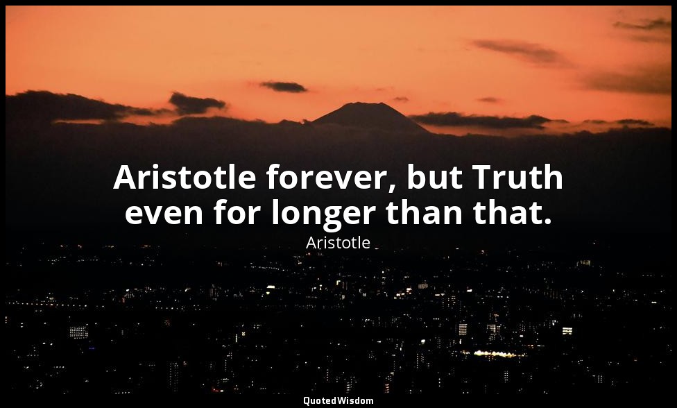 Aristotle forever, but Truth even for longer than that. — Aristotle
