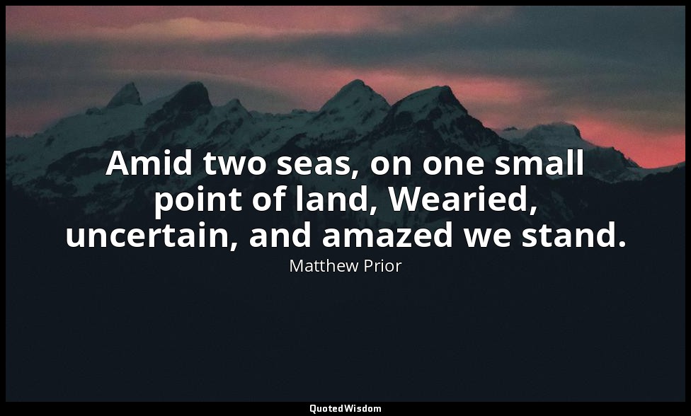 Amid two seas, on one small point of land, Wearied, uncertain, and amazed we sta — Matthew Prior