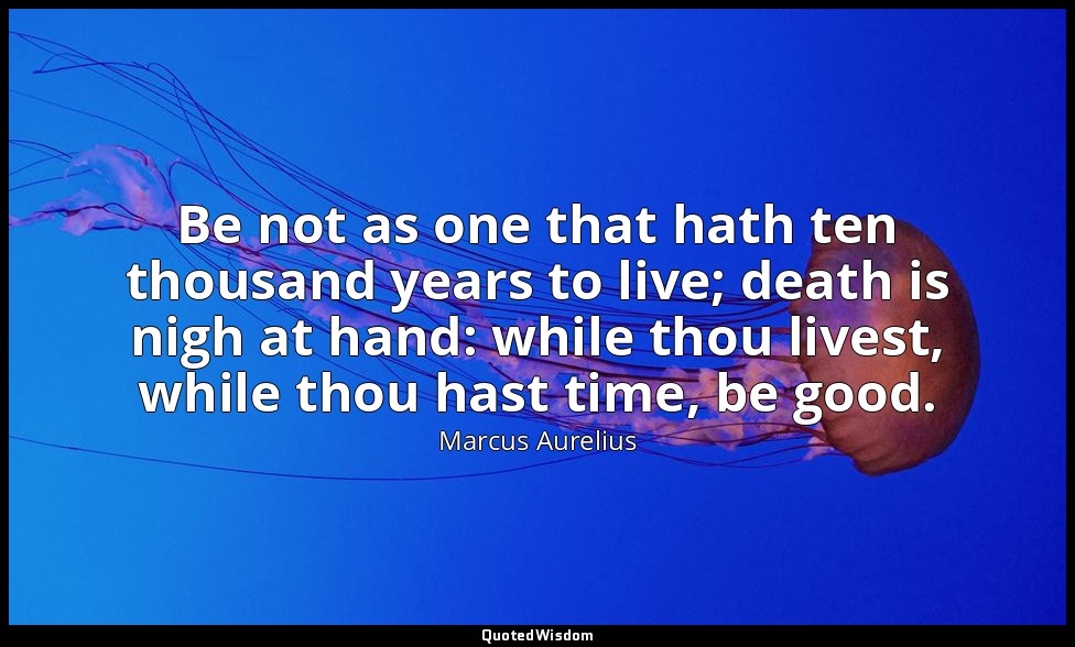 Be not as one that hath ten thousand years to live; death is nigh at hand: while — Marcus Aurelius