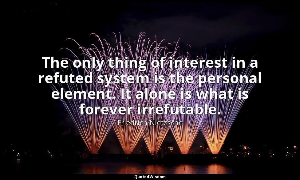 The only thing of interest in a refuted system is the personal element. It alone — Friedrich Nietzsche
