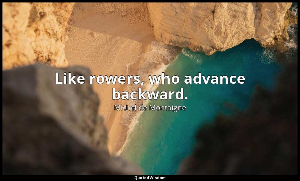 Like rowers, who advance backward. — Michel de Montaigne
