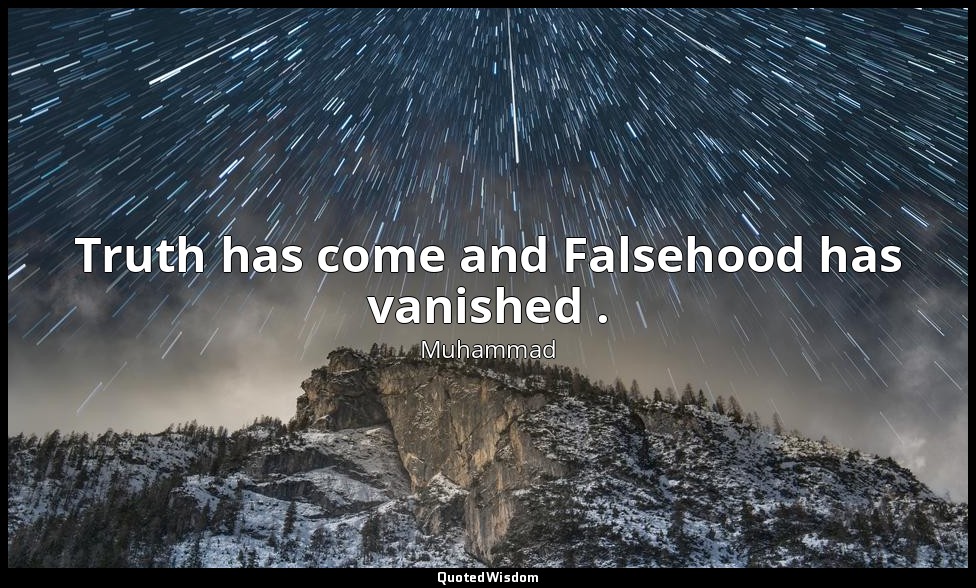 Truth has come and Falsehood has vanished . — Muhammad