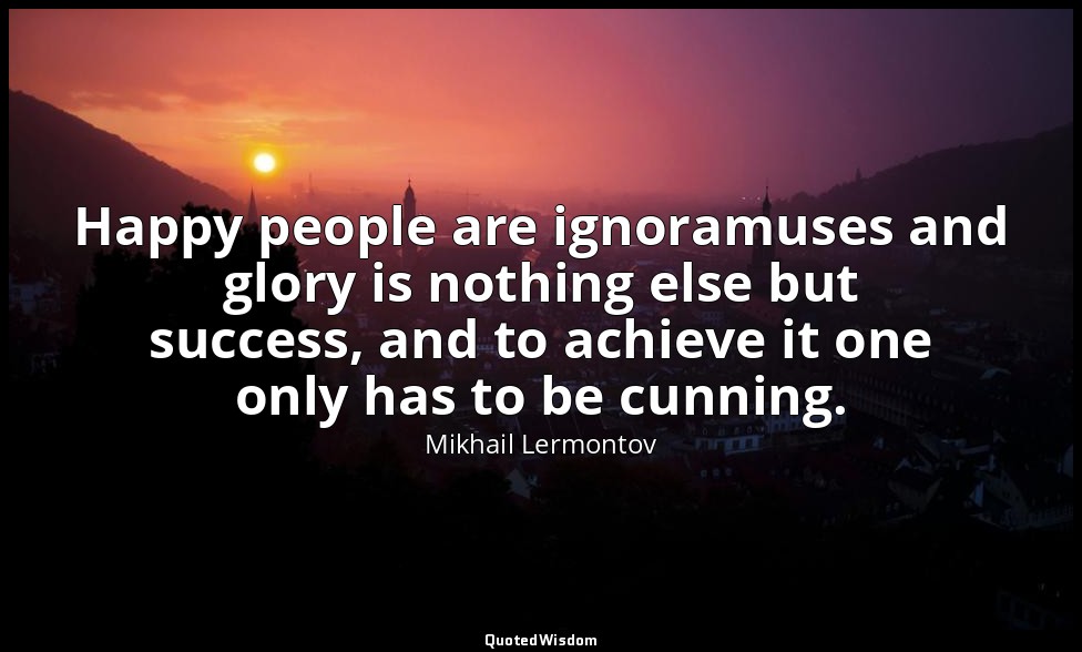 Happy people are ignoramuses and glory is nothing else but success, and to achie — Mikhail Lermontov