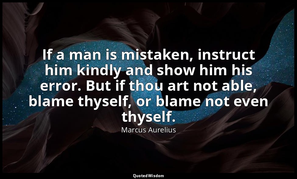 If a man is mistaken, instruct him kindly and show him his error. But if thou ar — Marcus Aurelius