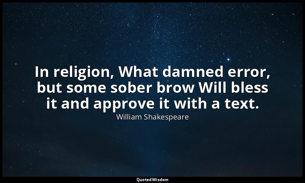In religion, What damned error, but some sober brow Will bless it and approve it — William Shakespeare