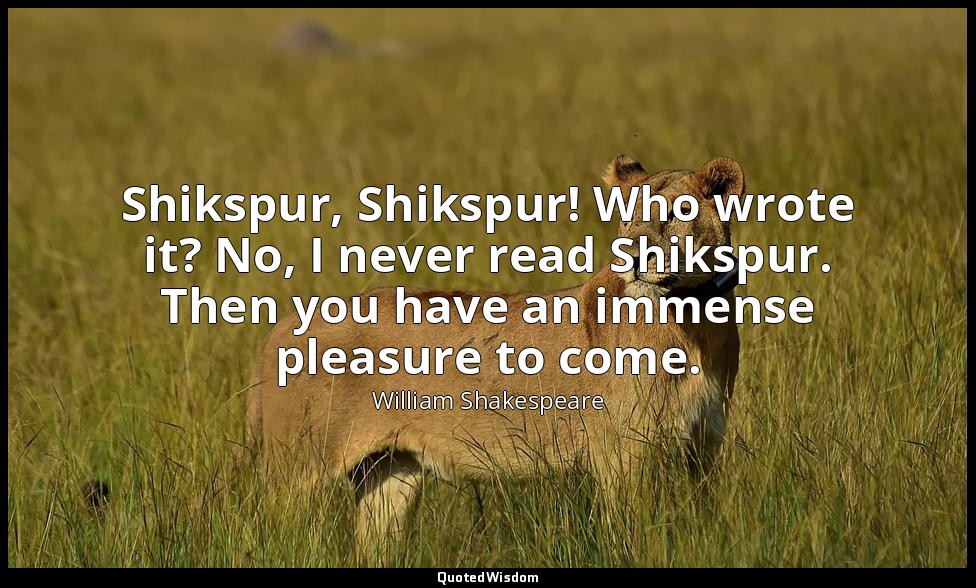 Shikspur, Shikspur! Who wrote it? No, I never read Shikspur. Then you have an im — William Shakespeare