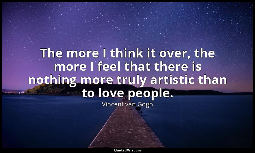 The more I think it over, the more I feel that there is nothing more truly artis — Vincent van Gogh