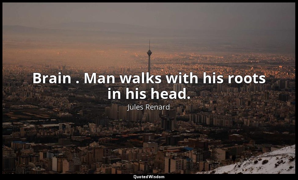 Brain . Man walks with his roots in his head. — Jules Renard