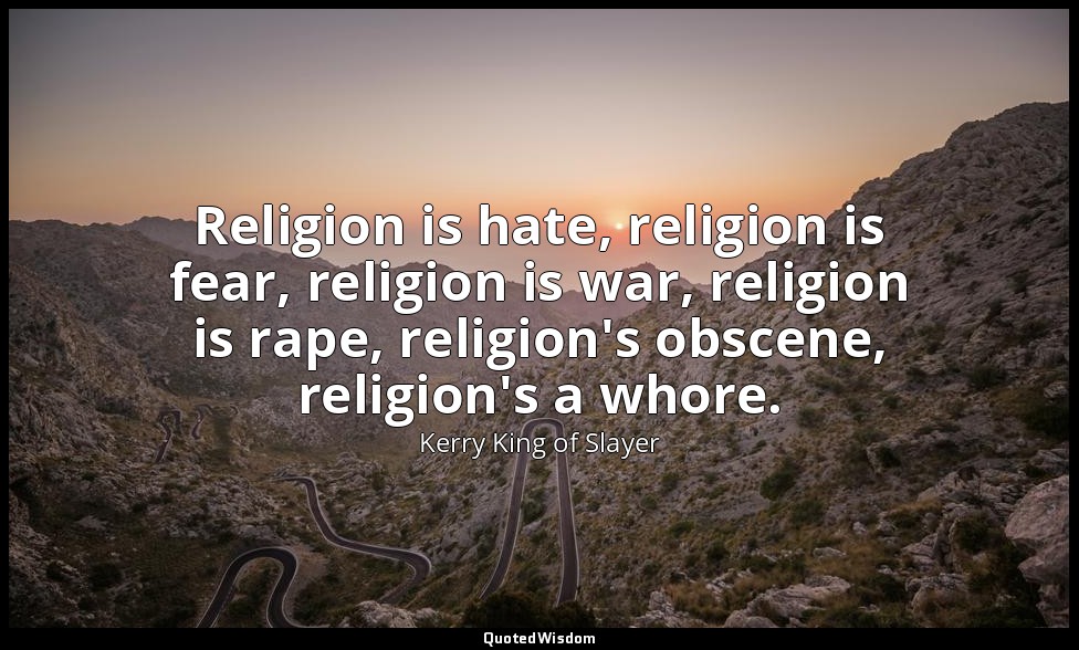 Religion is hate, religion is fear, religion is war, religion is rape, religion' — Kerry King of Slayer