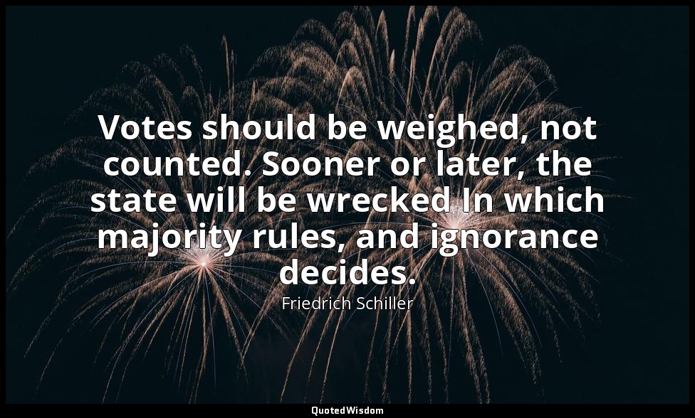 Votes should be weighed, not counted. Sooner or later, the state will be wrecked — Friedrich Schiller