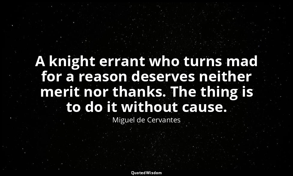 A knight errant who turns mad for a reason deserves neither merit nor thanks. Th — Miguel de Cervantes