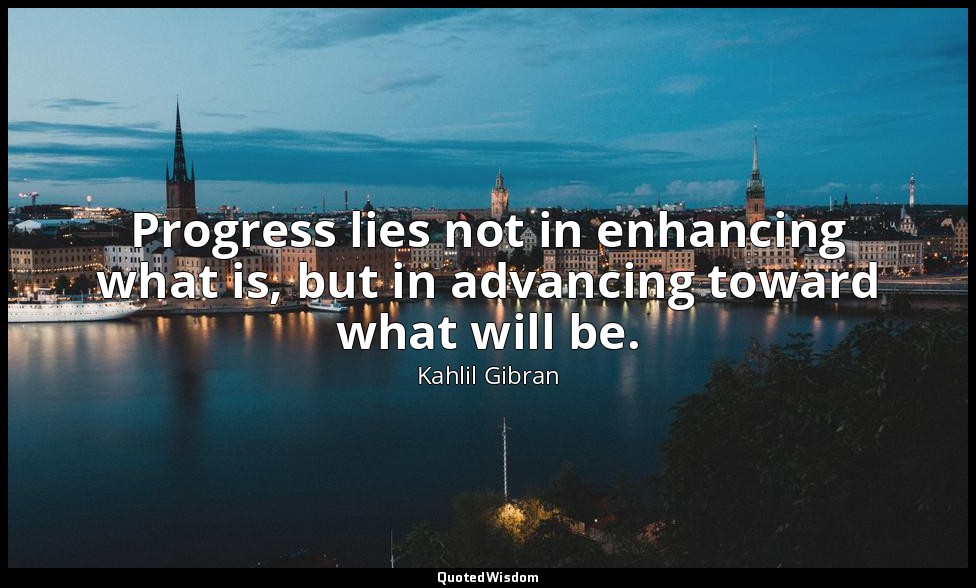 Progress lies not in enhancing what is, but in advancing toward what will be. — Kahlil Gibran