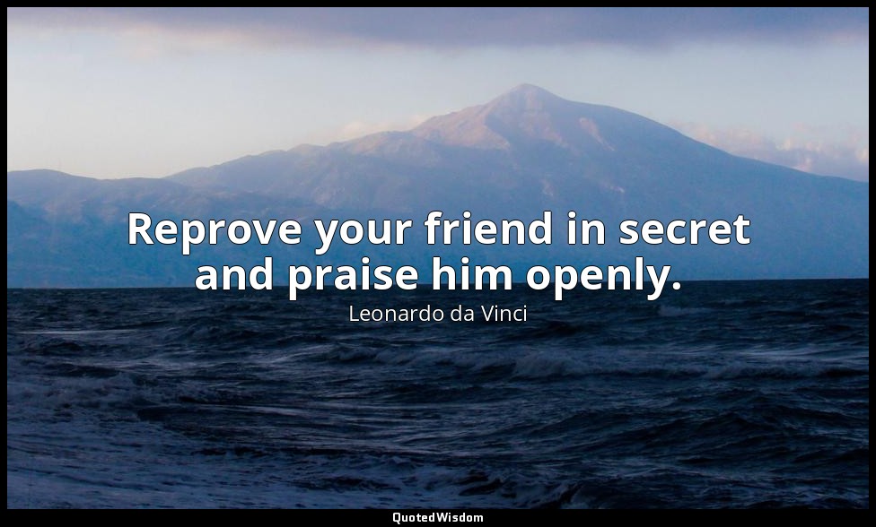 Reprove your friend in secret and praise him openly. — Leonardo da Vinci