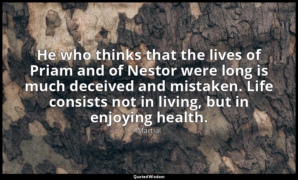 He who thinks that the lives of Priam and of Nestor were long is much deceived a — Martial