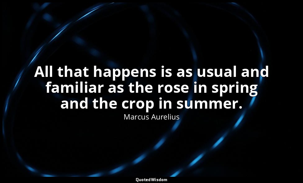 All that happens is as usual and familiar as the rose in spring and the crop in  — Marcus Aurelius
