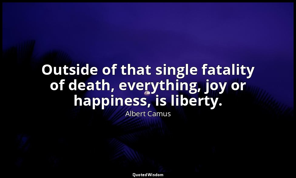 Outside of that single fatality of death, everything, joy or happiness, is liber — Albert Camus