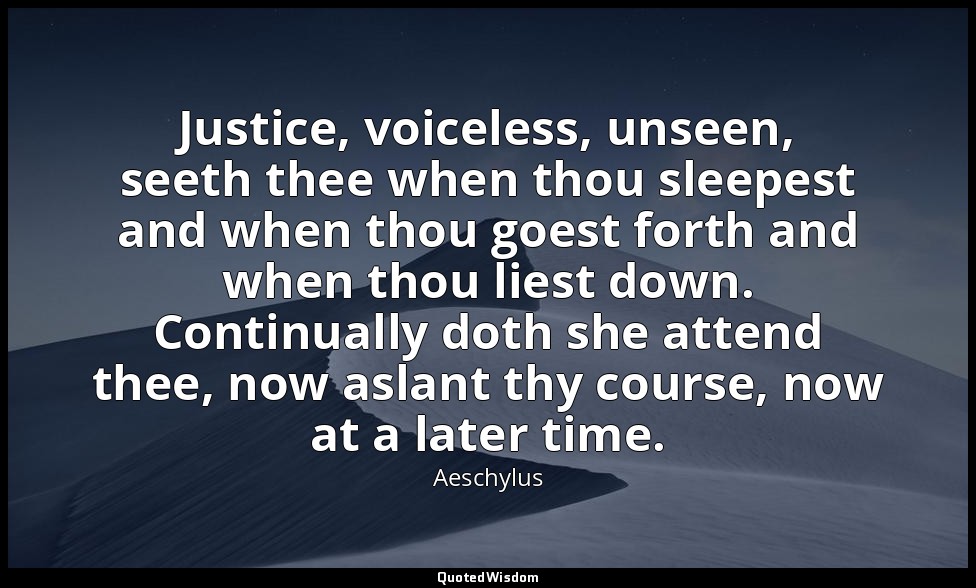 Justice, voiceless, unseen, seeth thee when thou sleepest and when thou goest fo — Aeschylus