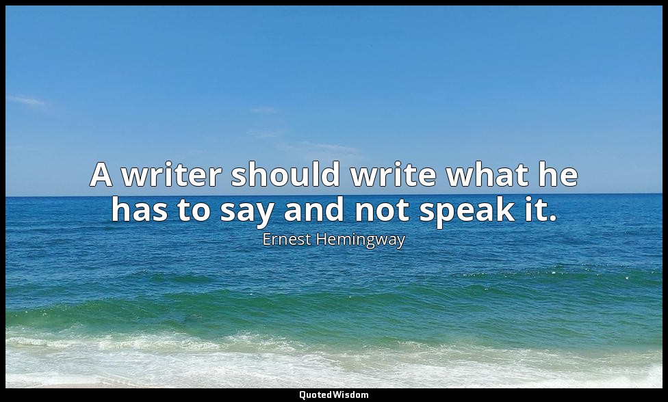 A writer should write what he has to say and not speak it. — Ernest Hemingway