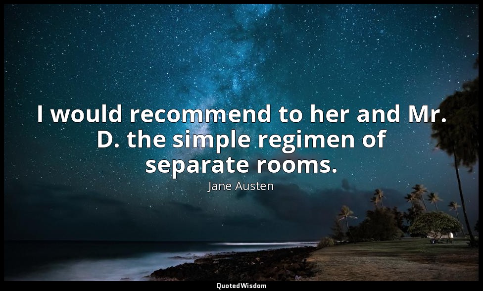 I would recommend to her and Mr. D. the simple regimen of separate rooms. — Jane Austen