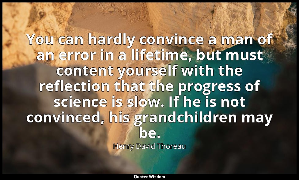 You can hardly convince a man of an error in a lifetime, but must content yourse — Henry David Thoreau