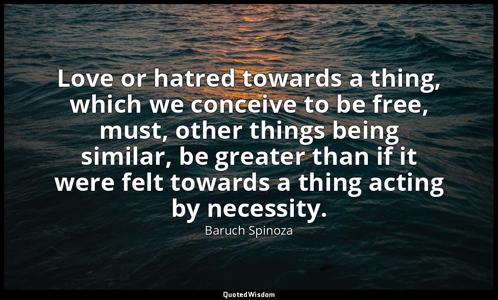 Love or hatred towards a thing, which we conceive to be free, must, other things — Baruch Spinoza