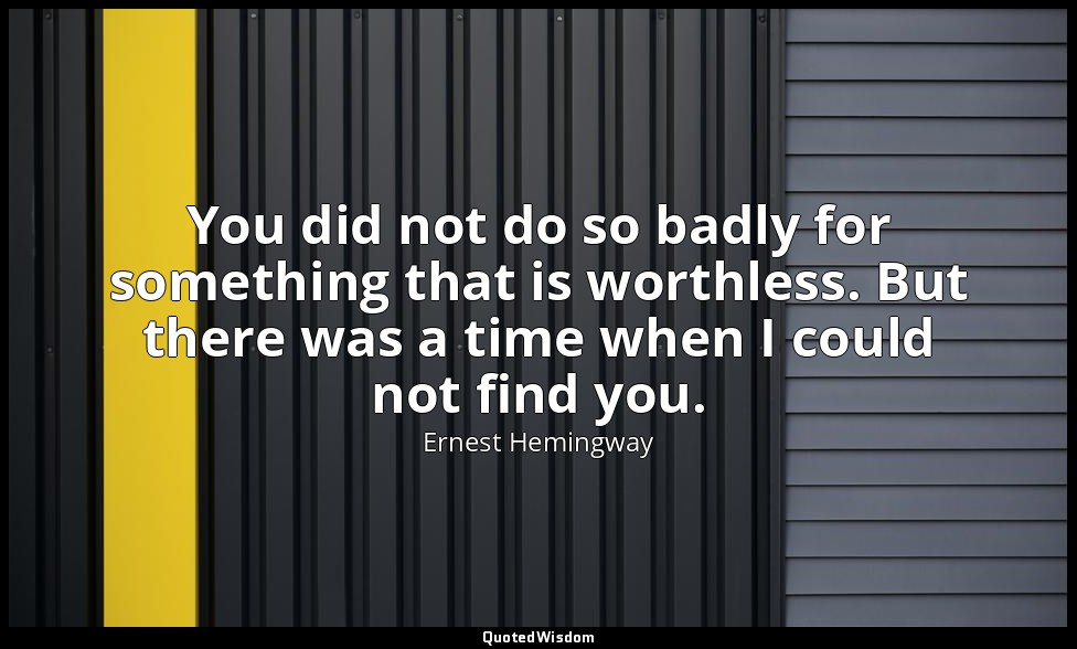 You did not do so badly for something that is worthless. But there was a time wh — Ernest Hemingway