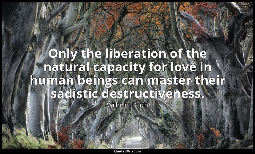 Only the liberation of the natural capacity for love in human beings can master  — Wilhelm Reich