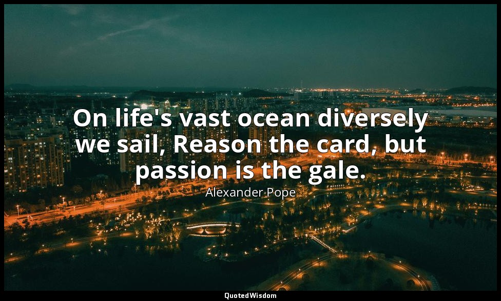 On life's vast ocean diversely we sail, Reason the card, but passion is the gale — Alexander Pope