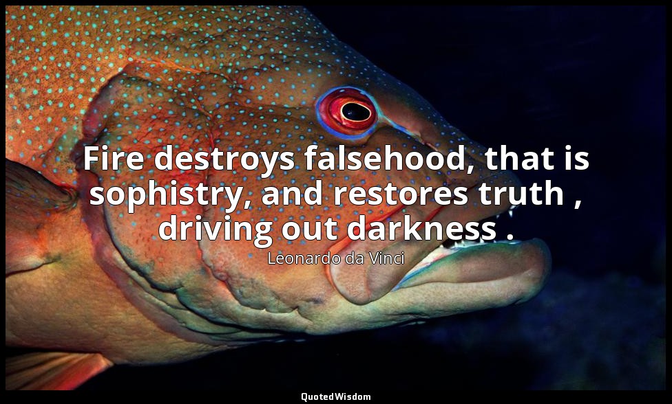 Fire destroys falsehood, that is sophistry, and restores truth , driving out dar — Leonardo da Vinci