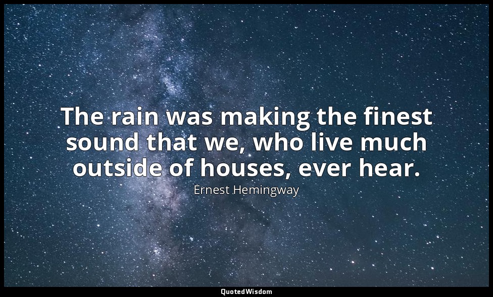The rain was making the finest sound that we, who live much outside of houses, e — Ernest Hemingway