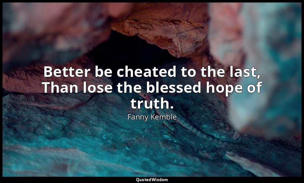 Better be cheated to the last, Than lose the blessed hope of truth. — Fanny Kemble