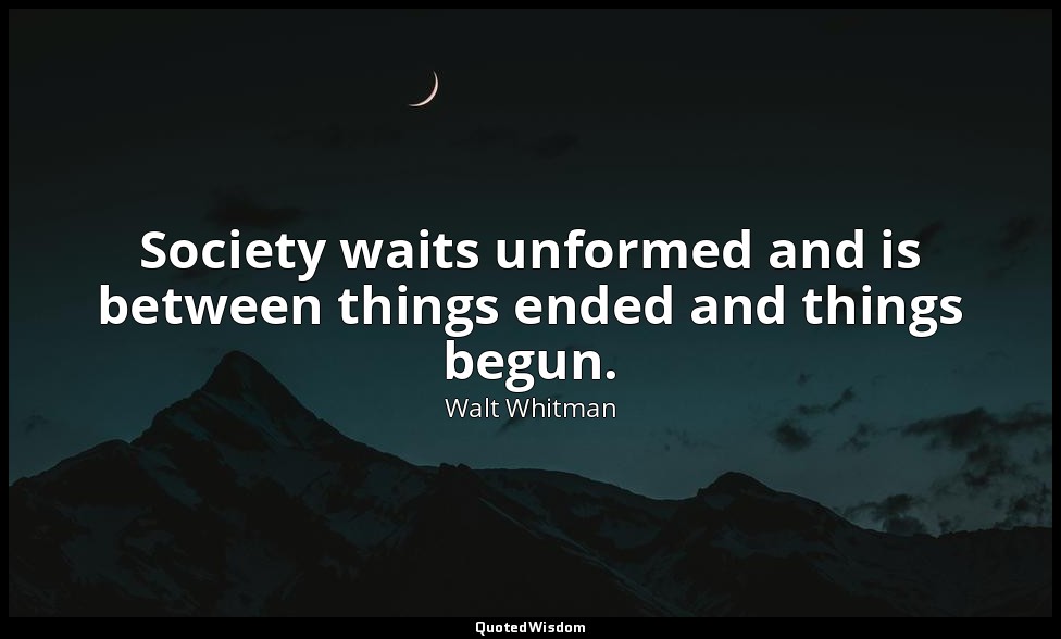 Society waits unformed and is between things ended and things begun. — Walt Whitman