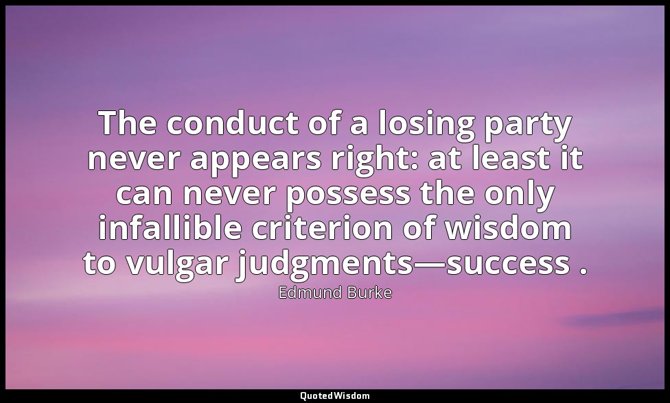 The conduct of a losing party never appears right: at least it can never possess — Edmund Burke