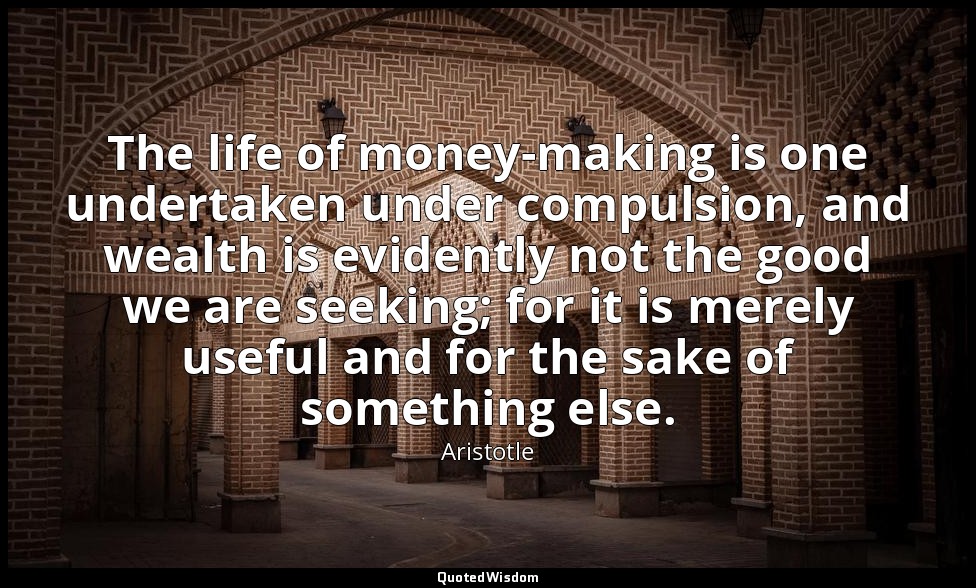 The life of money-making is one undertaken under compulsion, and wealth is evide — Aristotle