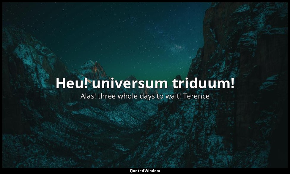 Heu! universum triduum! — Alas! three whole days to wait! Terence
