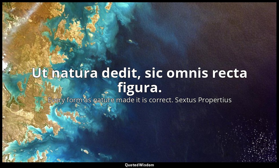 Ut natura dedit, sic omnis recta figura. — Every form as nature made it is correct. Sextus Propertius