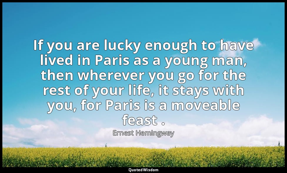 If you are lucky enough to have lived in Paris as a young man, then wherever you — Ernest Hemingway