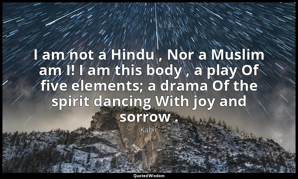 I am not a Hindu , Nor a Muslim am I! I am this body , a play Of five elements;  — Kabir