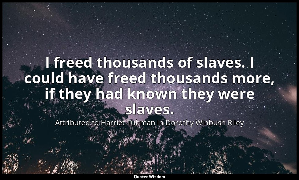 I freed thousands of slaves. I could have freed thousands more, if they had know — Attributed to Harriet Tubman in Dorothy Winbush Riley