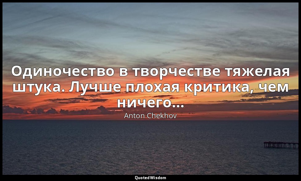 Одиночество в творчестве тяжелая штука. Лучше плохая критика, чем ничего… — Anton Chekhov